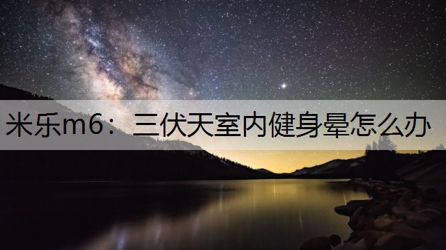 <strong>米乐m6：三伏天室内健身晕怎么办</strong>