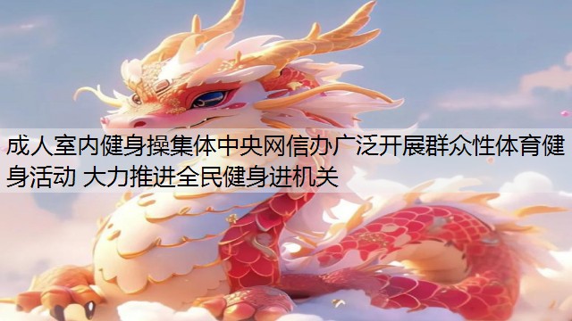 成人室内健身操集体中央网信办广泛开展群众性体育健身活动 大力推进全民健身进机关