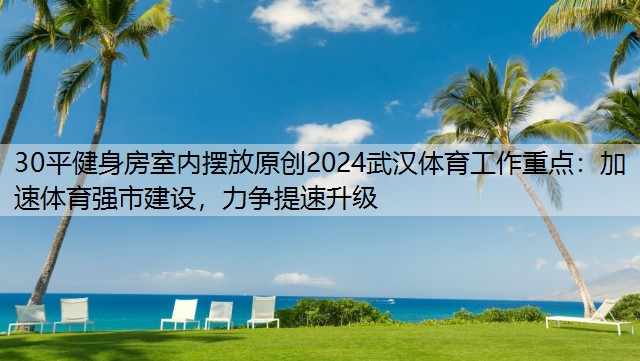 30平健身房室内摆放原创2024武汉体育工作重点：加速体育强市建设，力争提速升级